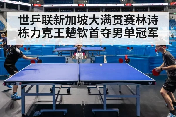世乒联新加坡大满贯赛林诗栋力克王楚钦首夺男单冠军