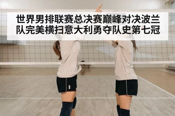 世界男排联赛总决赛巅峰对决波兰队完美横扫意大利勇夺队史第七冠