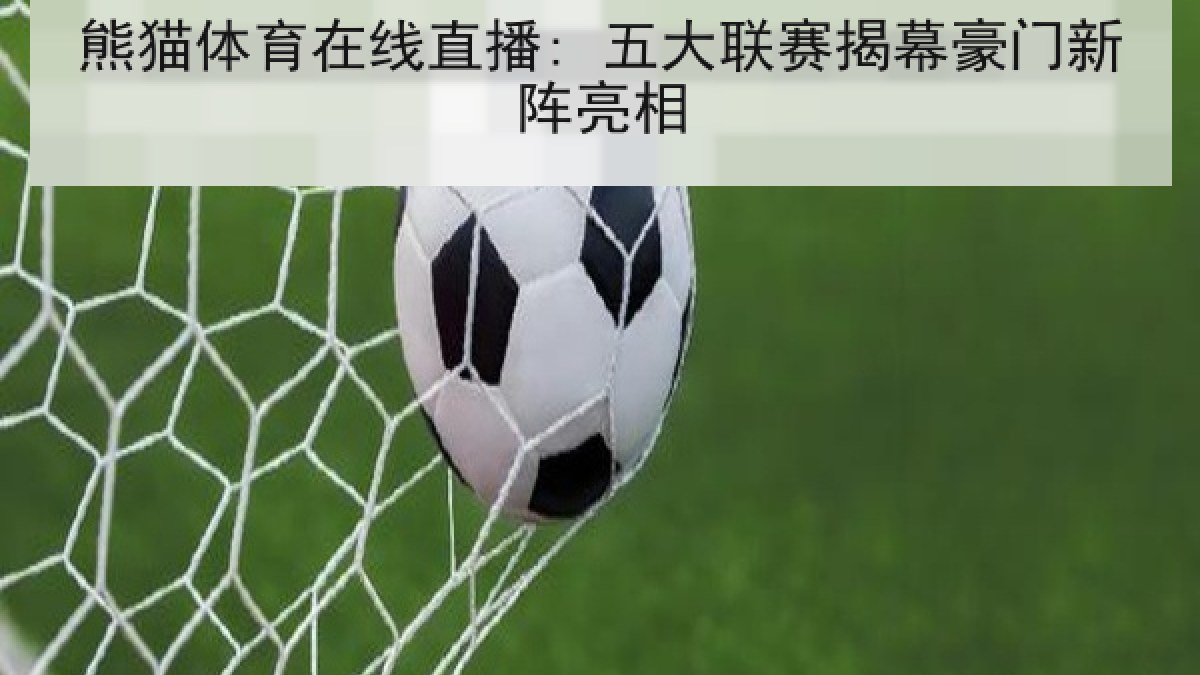 熊猫体育在线直播: 五大联赛揭幕豪门新阵亮相 熊猫体育在线直播: 五大联赛揭幕豪门新阵亮相
