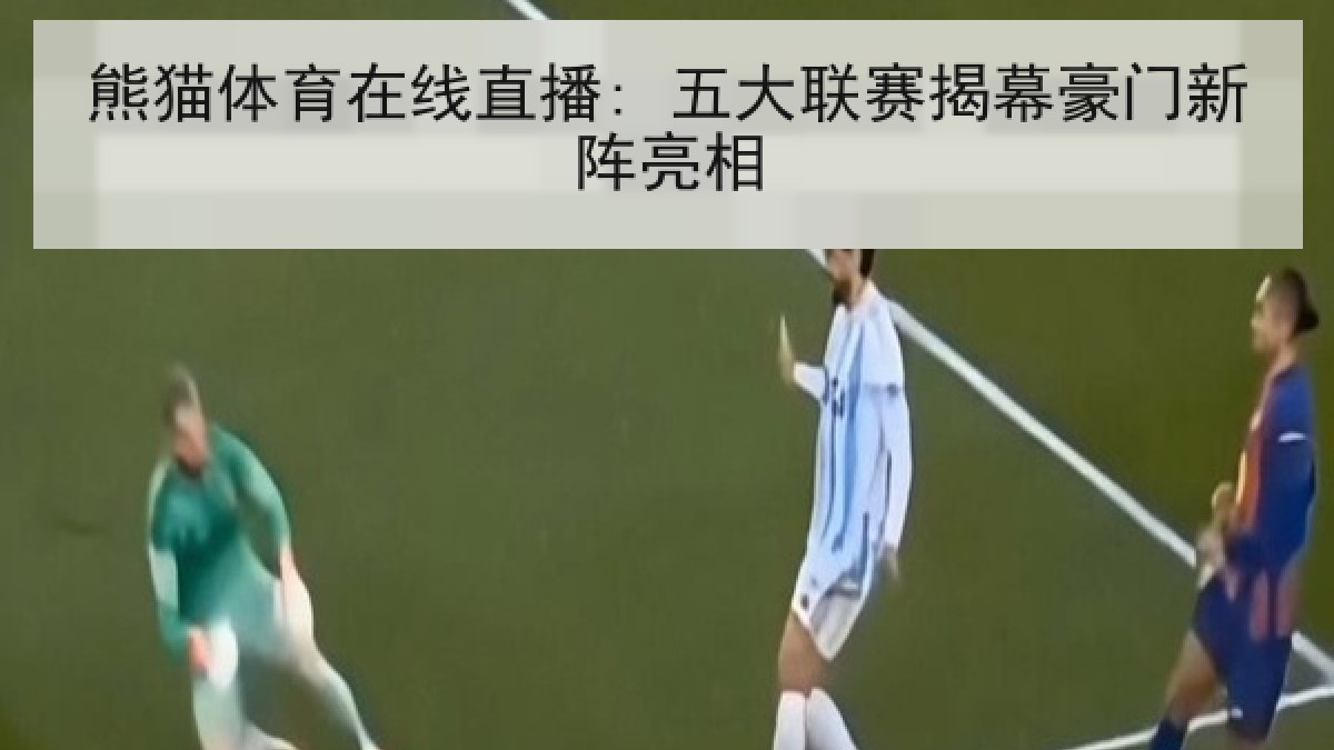 熊猫体育在线直播: 五大联赛揭幕豪门新阵亮相
