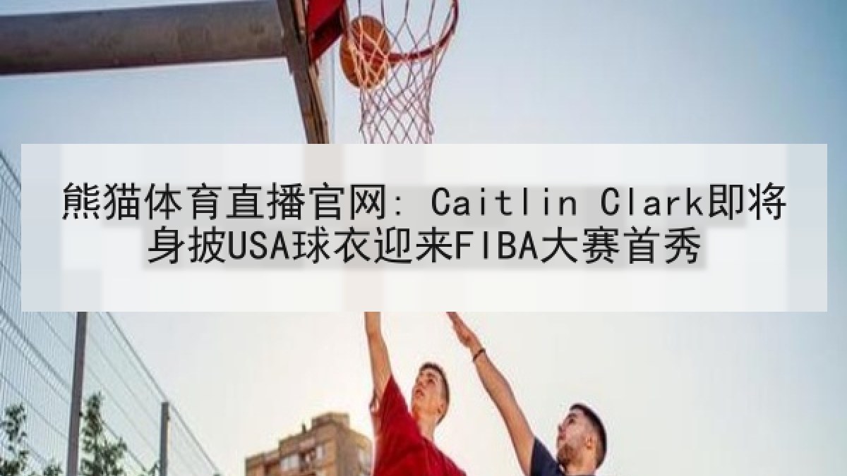 熊猫体育直播官网: Caitlin Clark即将身披USA球衣迎来FIBA大赛首秀