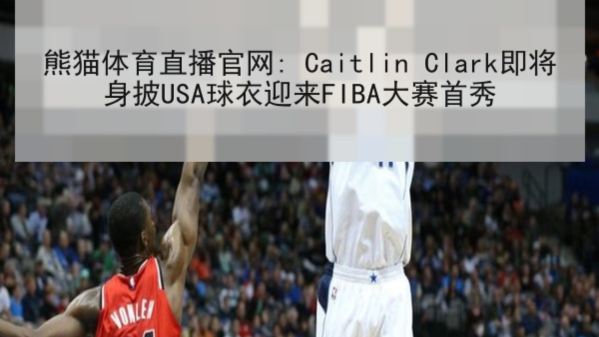 熊猫体育直播官网: Caitlin Clark即将身披USA球衣迎来FIBA大赛首秀